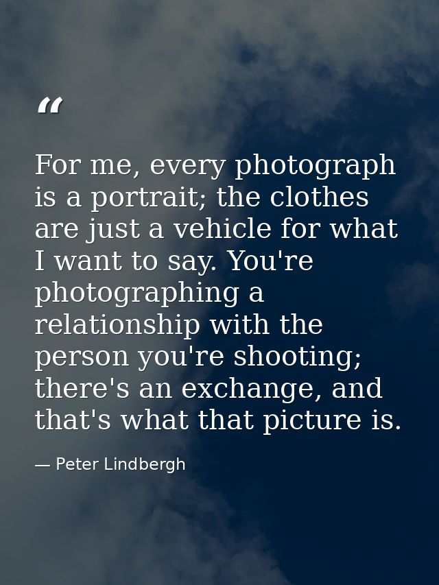 For me, every photograph is a portrait; the clothes are just a vehicle for what I want to say. You're photographing a re — Peter Lindbergh
