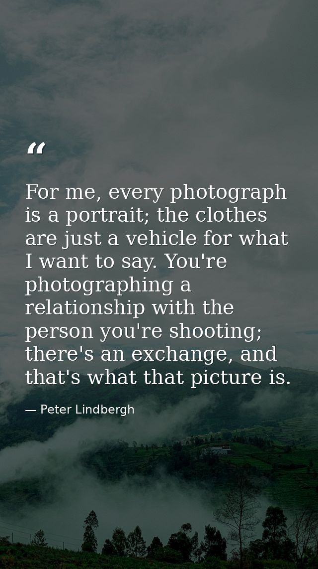 For me, every photograph is a portrait; the clothes are just a vehicle for what I want to say. You're photographing a re — Peter Lindbergh