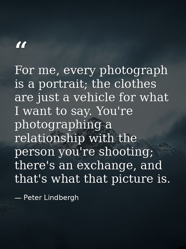 For me, every photograph is a portrait; the clothes are just a vehicle for what I want to say. You're photographing a re — Peter Lindbergh