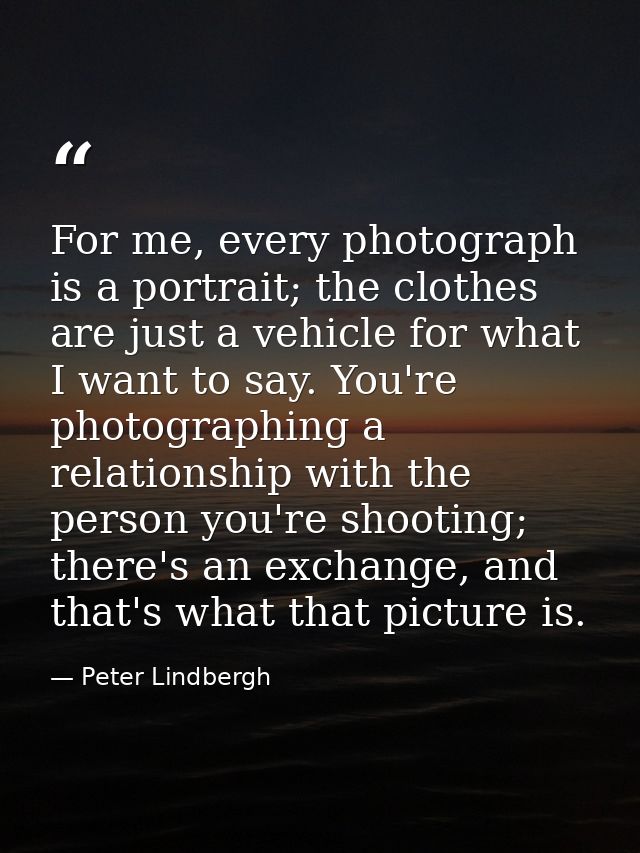 For me, every photograph is a portrait; the clothes are just a vehicle for what I want to say. You're photographing a re — Peter Lindbergh