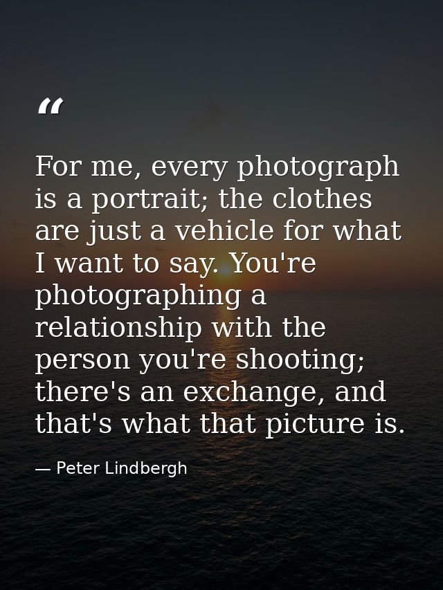 For me, every photograph is a portrait; the clothes are just a vehicle for what I want to say. You're photographing a re — Peter Lindbergh