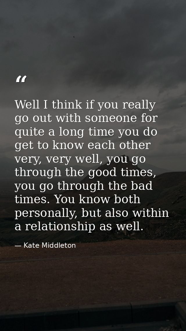 Well I think if you really go out with someone for quite a long time you do get to know each other very, very well, you  — Kate Middleton