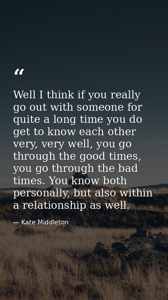 Well I think if you really go out with someone for quite a long time you do get to know each other very, very well, you  — Kate Middleton