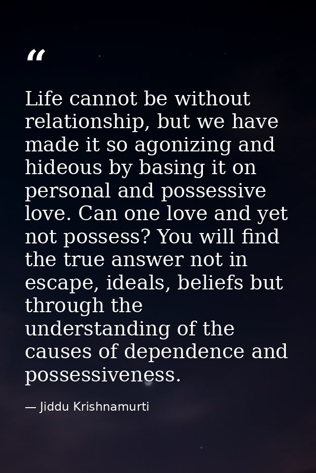 Life cannot be without relationship, but we have made it so agonizing and hideous by basing it on personal and possessiv — Jiddu Krishnamurti