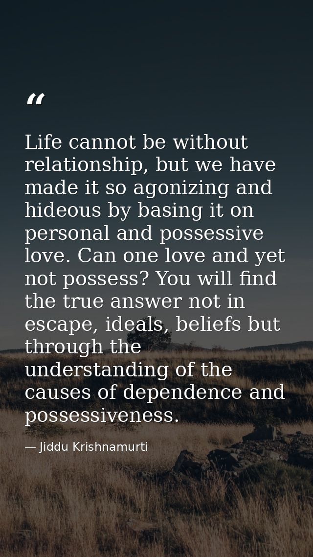 Life cannot be without relationship, but we have made it so agonizing and hideous by basing it on personal and possessiv — Jiddu Krishnamurti
