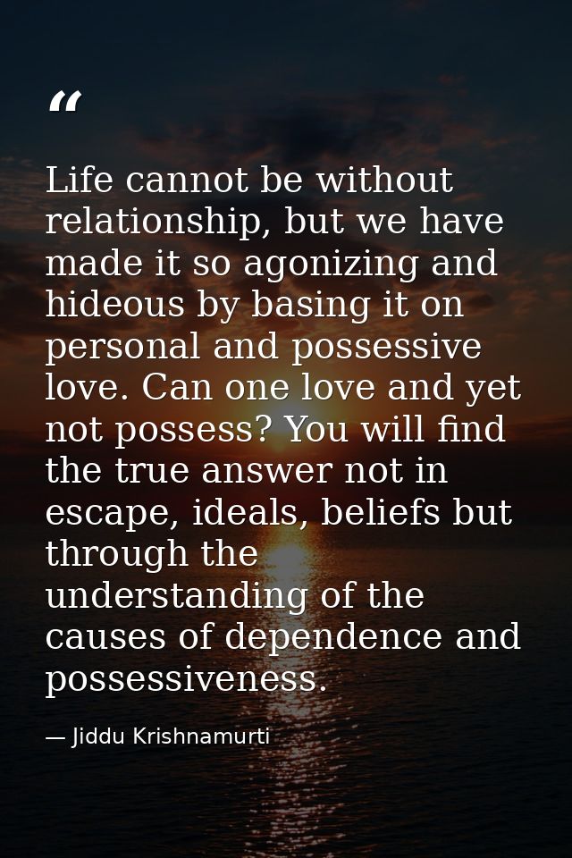 Life cannot be without relationship, but we have made it so agonizing and hideous by basing it on personal and possessiv — Jiddu Krishnamurti