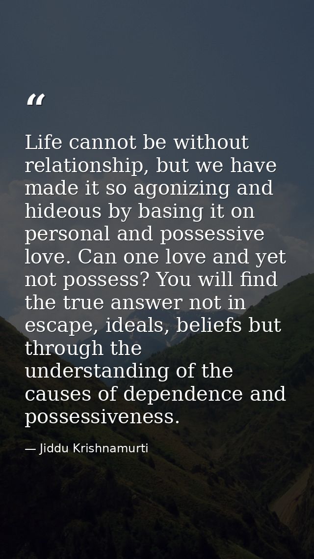 Life cannot be without relationship, but we have made it so agonizing and hideous by basing it on personal and possessiv — Jiddu Krishnamurti