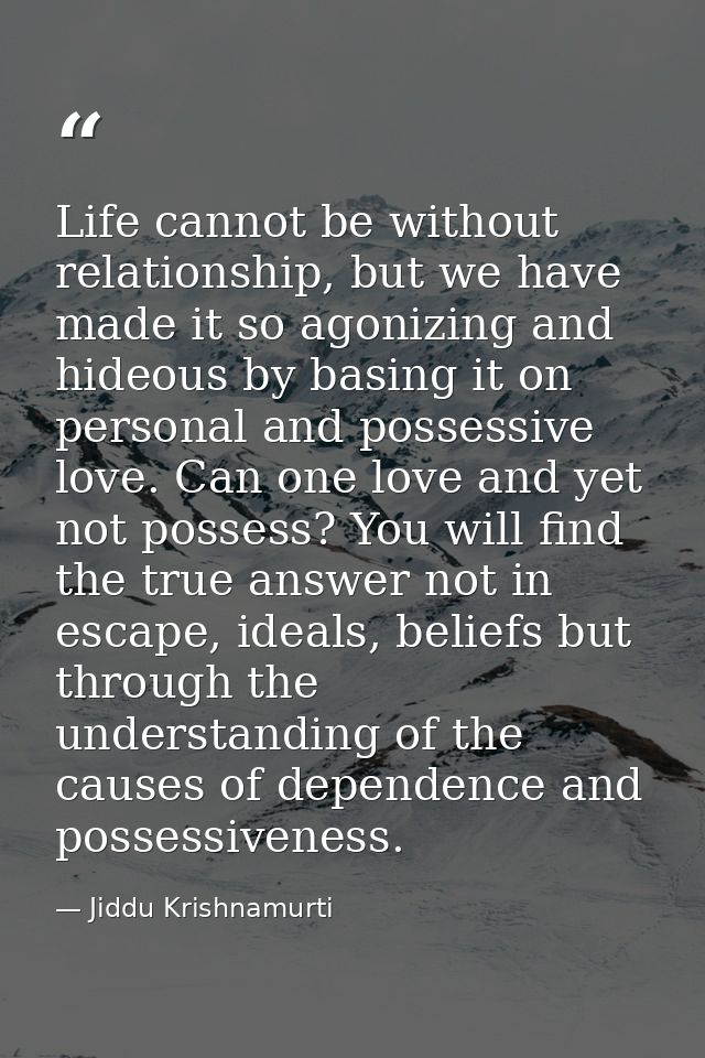Life cannot be without relationship, but we have made it so agonizing and hideous by basing it on personal and possessiv — Jiddu Krishnamurti