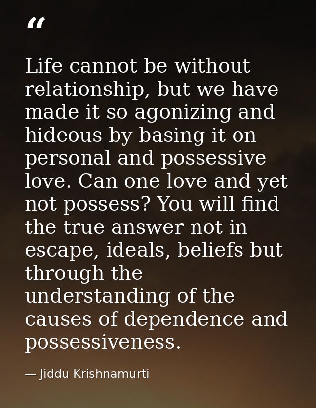 Life cannot be without relationship, but we have made it so agonizing and hideous by basing it on personal and possessiv — Jiddu Krishnamurti