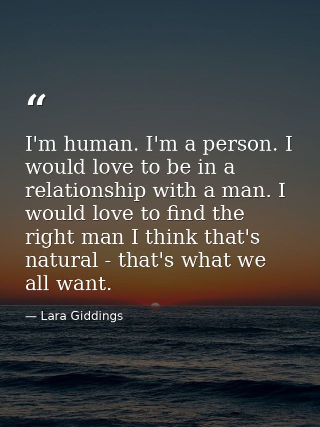 I'm human. I'm a person. I would love to be in a relationship with a man. I would love to find the right man I think tha — Lara Giddings