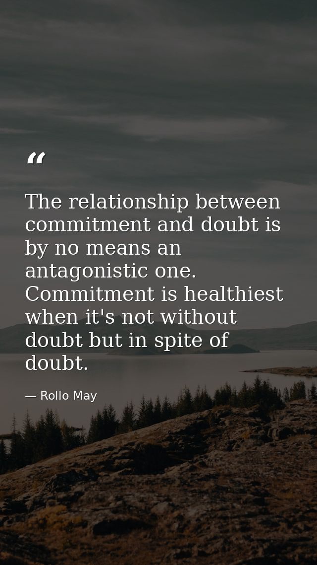 The relationship between commitment and doubt is by no means an antagonistic one. Commitment is healthiest when it's not — Rollo May