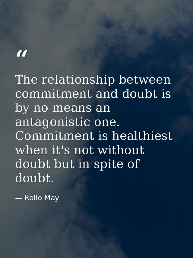 The relationship between commitment and doubt is by no means an antagonistic one. Commitment is healthiest when it's not — Rollo May