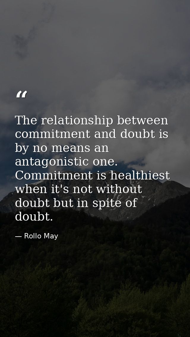 The relationship between commitment and doubt is by no means an antagonistic one. Commitment is healthiest when it's not — Rollo May