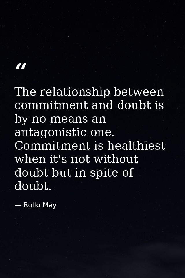 The relationship between commitment and doubt is by no means an antagonistic one. Commitment is healthiest when it's not — Rollo May