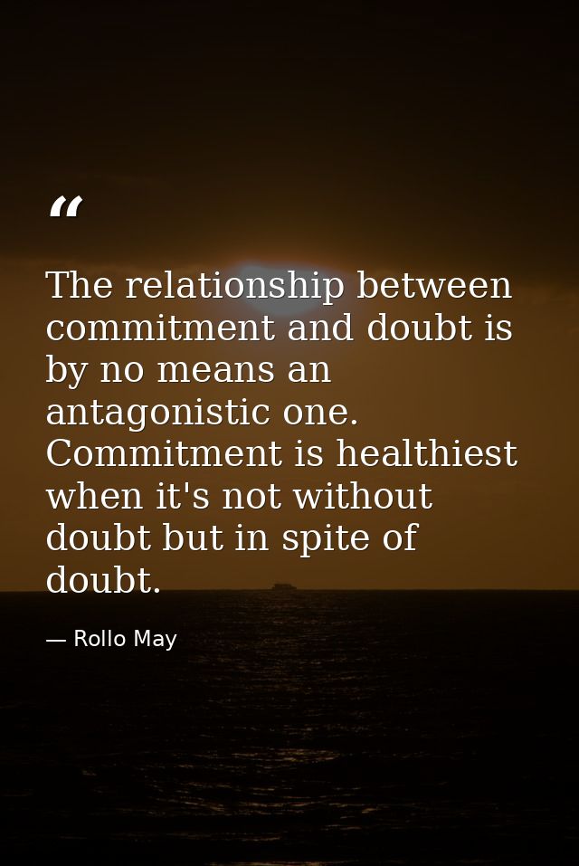The relationship between commitment and doubt is by no means an antagonistic one. Commitment is healthiest when it's not — Rollo May