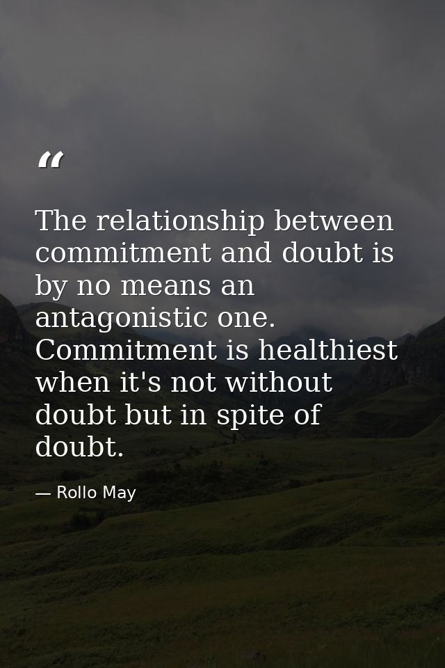 The relationship between commitment and doubt is by no means an antagonistic one. Commitment is healthiest when it's not — Rollo May