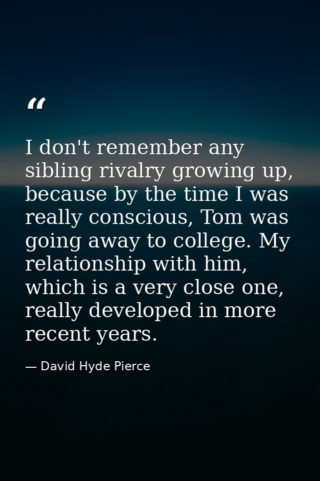 I don't remember any sibling rivalry growing up, because by the time I was really conscious, Tom was going away to colle — David Hyde Pierce