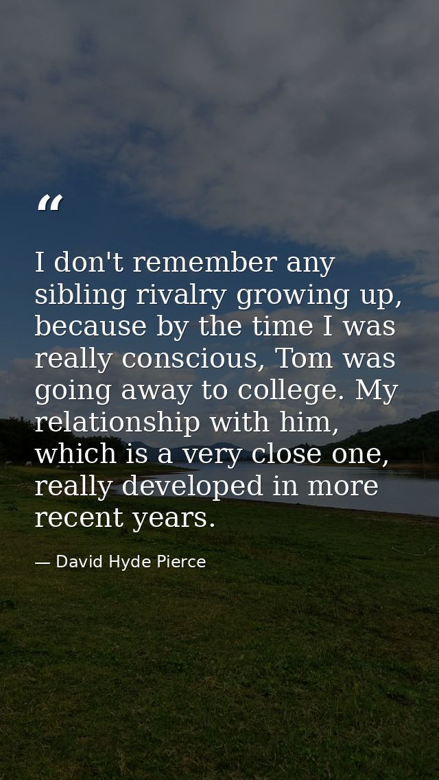 I don't remember any sibling rivalry growing up, because by the time I was really conscious, Tom was going away to colle — David Hyde Pierce