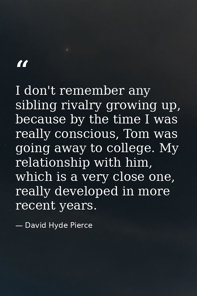 I don't remember any sibling rivalry growing up, because by the time I was really conscious, Tom was going away to colle — David Hyde Pierce