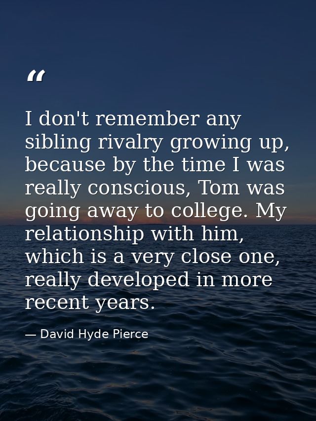 I don't remember any sibling rivalry growing up, because by the time I was really conscious, Tom was going away to colle — David Hyde Pierce