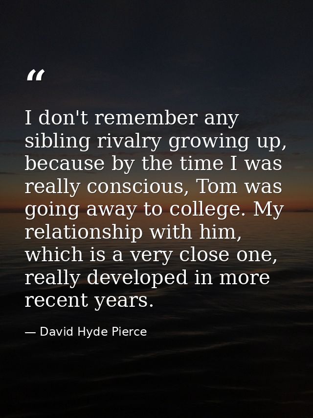 I don't remember any sibling rivalry growing up, because by the time I was really conscious, Tom was going away to colle — David Hyde Pierce