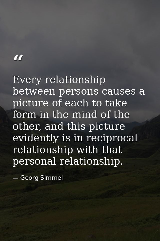 Every relationship between persons causes a picture of each to take form in the mind of the other, and this picture evid — Georg Simmel