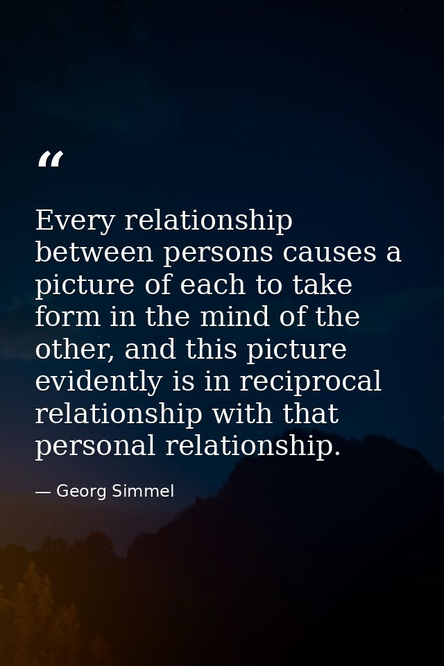 Every relationship between persons causes a picture of each to take form in the mind of the other, and this picture evid — Georg Simmel