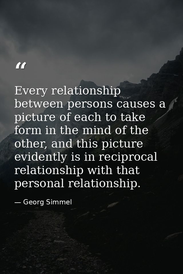 Every relationship between persons causes a picture of each to take form in the mind of the other, and this picture evid — Georg Simmel