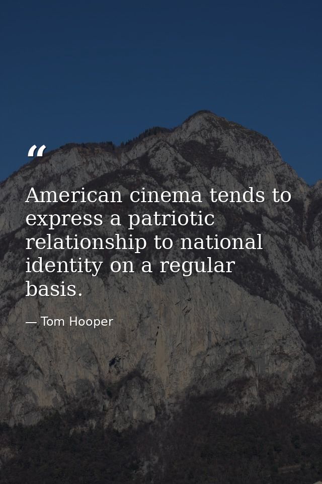 American cinema tends to express a patriotic relationship to national identity on a regular basis. — Tom Hooper