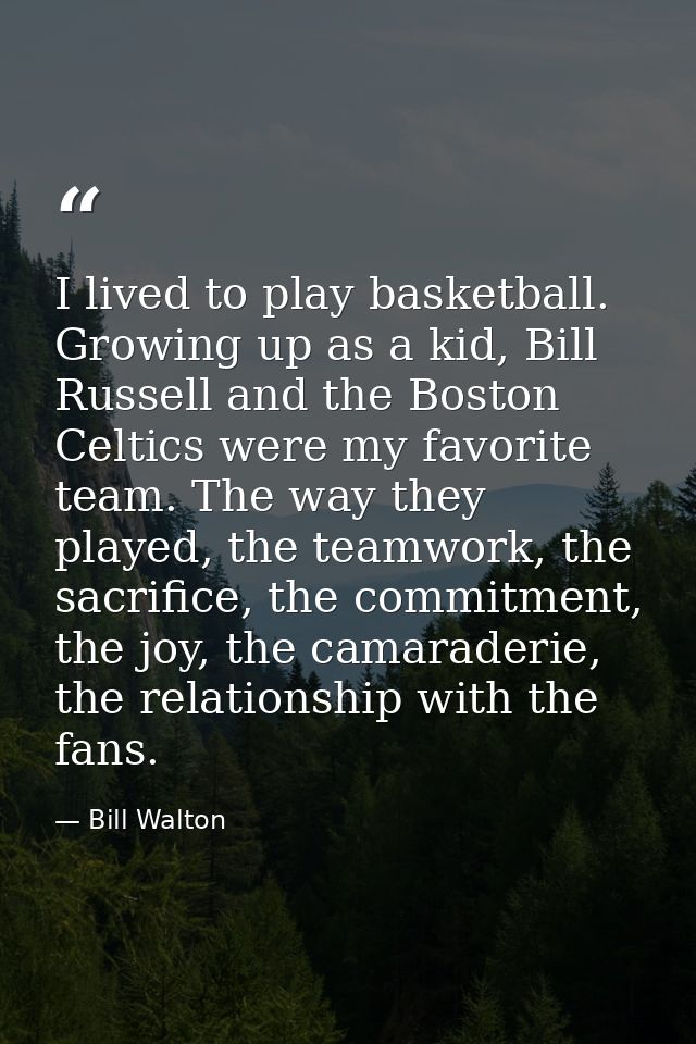 I lived to play basketball. Growing up as a kid, Bill Russell and the Boston Celtics were my favorite team. The way they — Bill Walton