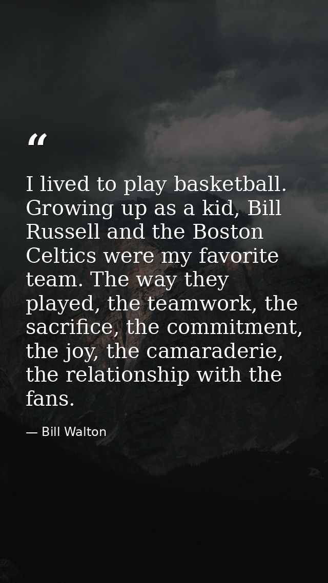 I lived to play basketball. Growing up as a kid, Bill Russell and the Boston Celtics were my favorite team. The way they — Bill Walton
