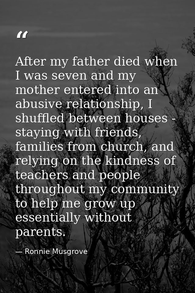 After my father died when I was seven and my mother entered into an abusive relationship, I shuffled between houses - st — Ronnie Musgrove