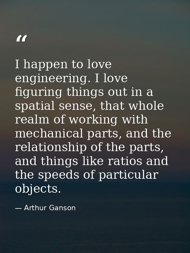 I happen to love engineering. I love figuring things out in a spatial sense, that whole realm of working with mechanical — Arthur Ganson
