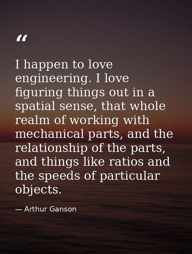 I happen to love engineering. I love figuring things out in a spatial sense, that whole realm of working with mechanical — Arthur Ganson