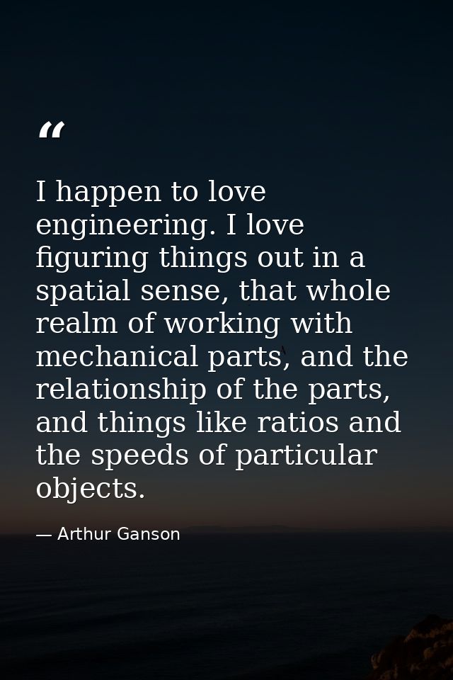 I happen to love engineering. I love figuring things out in a spatial sense, that whole realm of working with mechanical — Arthur Ganson
