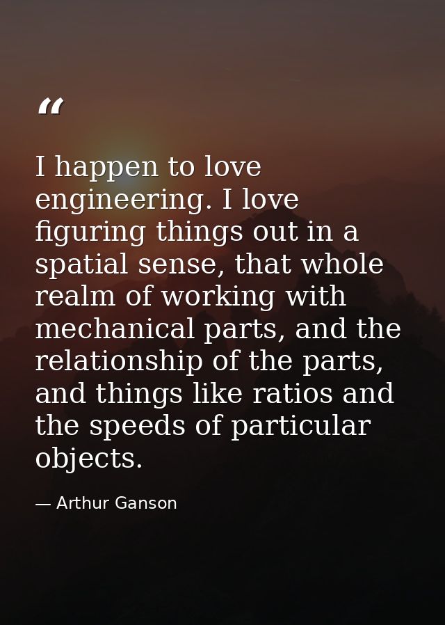 I happen to love engineering. I love figuring things out in a spatial sense, that whole realm of working with mechanical — Arthur Ganson