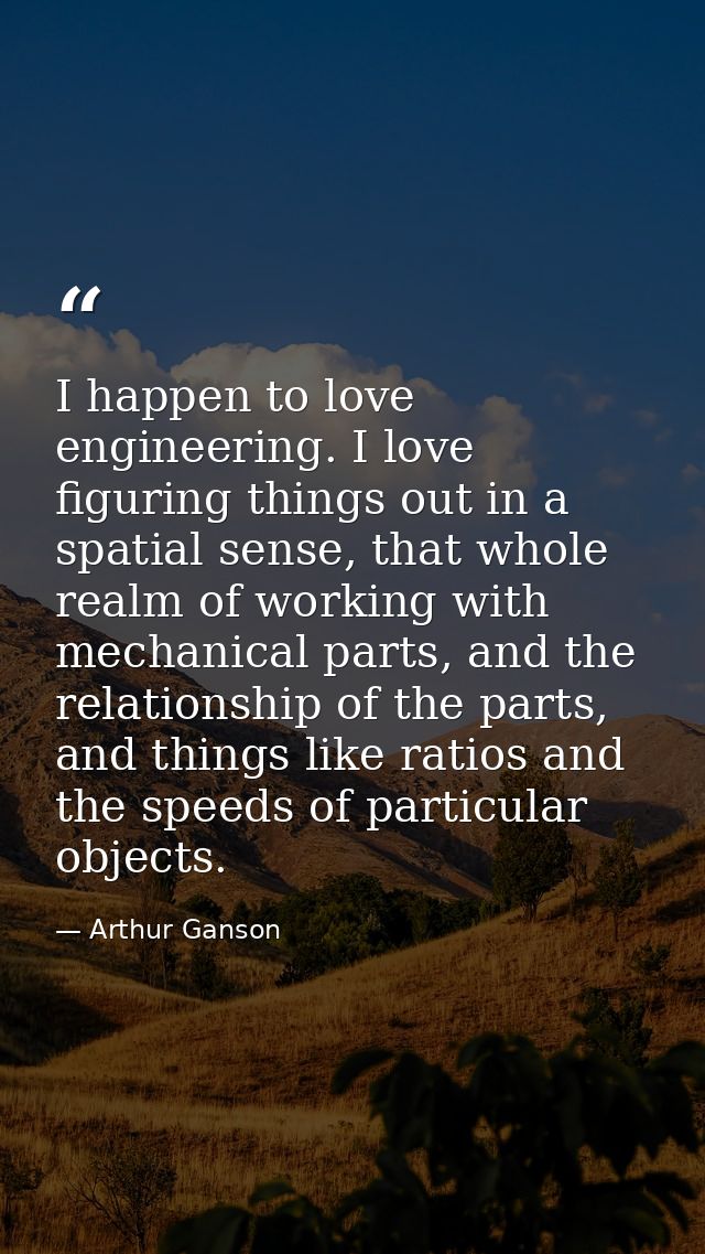 I happen to love engineering. I love figuring things out in a spatial sense, that whole realm of working with mechanical — Arthur Ganson
