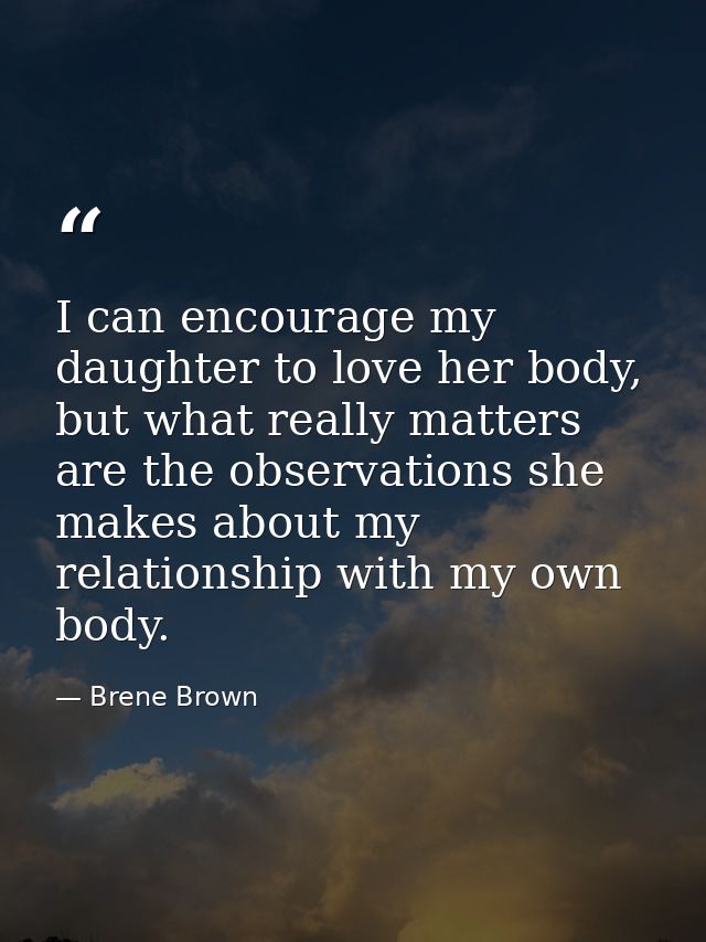 I can encourage my daughter to love her body, but what really matters are the observations she makes about my relationsh — Brene Brown