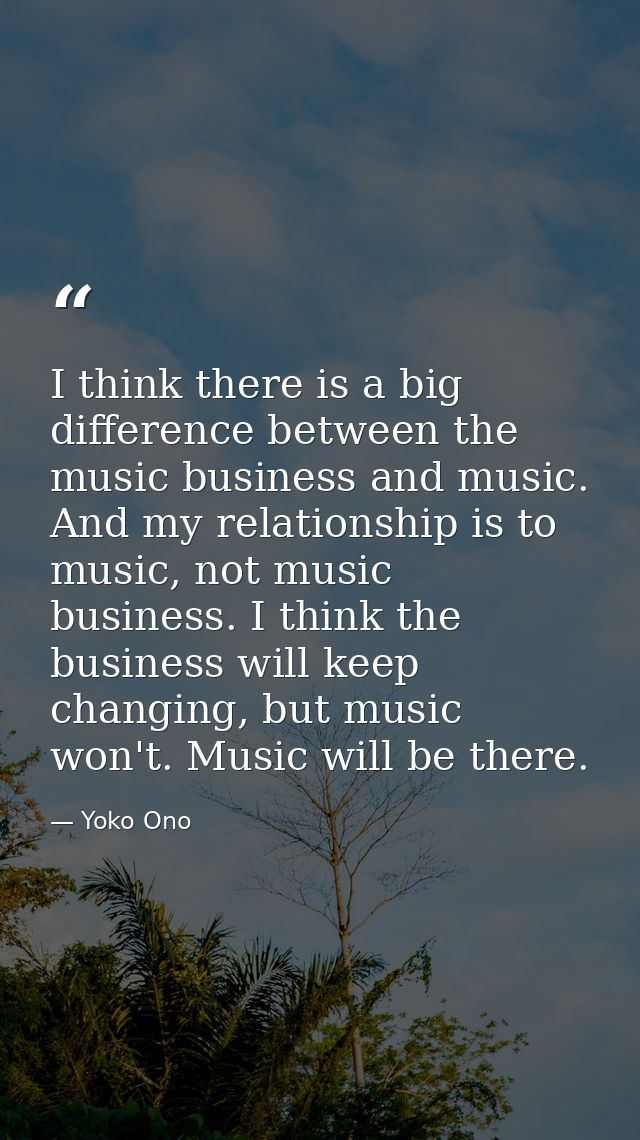 I think there is a big difference between the music business and music. And my relationship is to music, not music busin — Yoko Ono