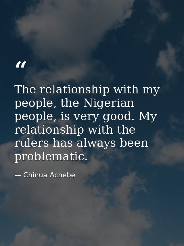 The relationship with my people, the Nigerian people, is very good. My relationship with the rulers has always been prob — Chinua Achebe