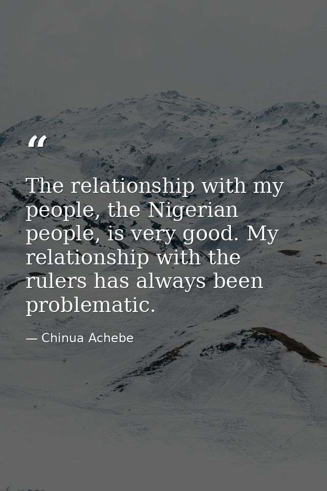 The relationship with my people, the Nigerian people, is very good. My relationship with the rulers has always been prob — Chinua Achebe