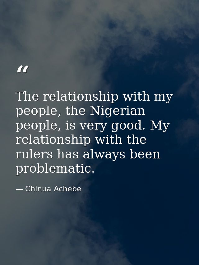 The relationship with my people, the Nigerian people, is very good. My relationship with the rulers has always been prob — Chinua Achebe