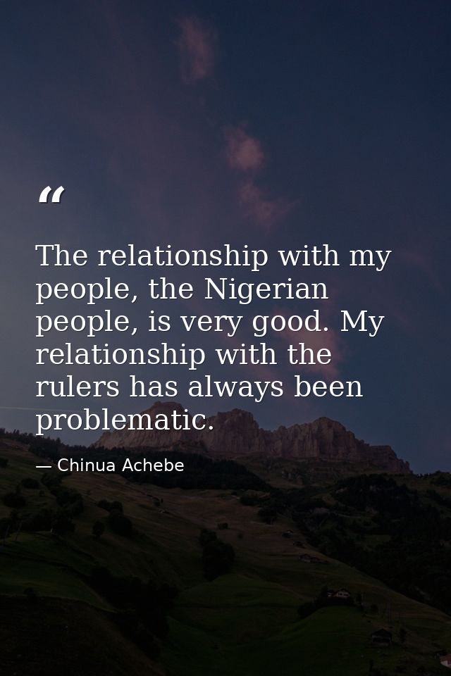 The relationship with my people, the Nigerian people, is very good. My relationship with the rulers has always been prob — Chinua Achebe