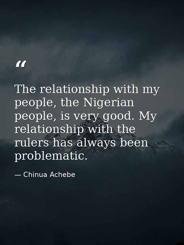 The relationship with my people, the Nigerian people, is very good. My relationship with the rulers has always been prob — Chinua Achebe