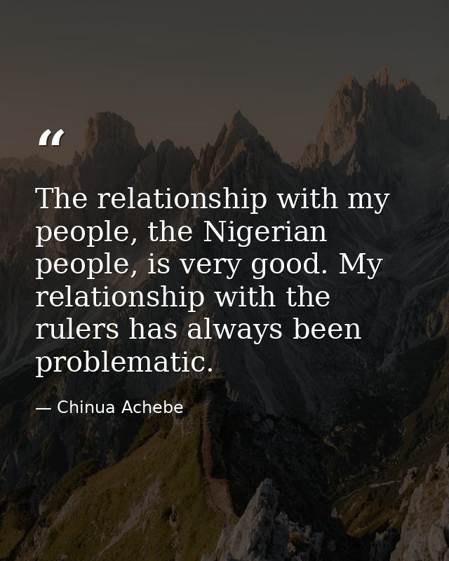 The relationship with my people, the Nigerian people, is very good. My relationship with the rulers has always been prob — Chinua Achebe