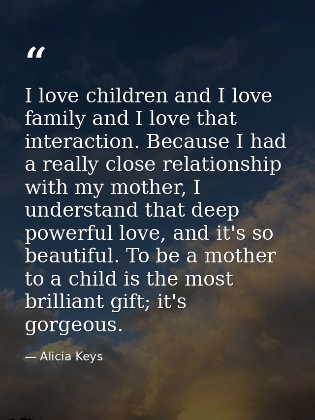 I love children and I love family and I love that interaction. Because I had a really close relationship with my mother, — Alicia Keys