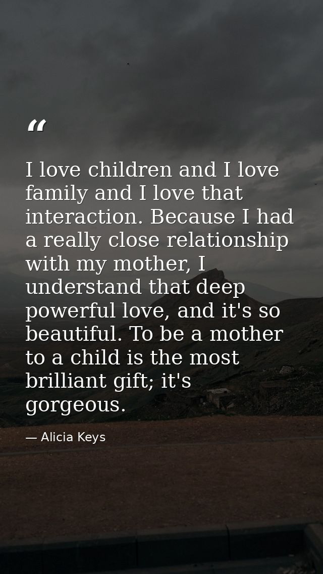 I love children and I love family and I love that interaction. Because I had a really close relationship with my mother, — Alicia Keys