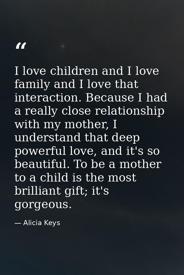 I love children and I love family and I love that interaction. Because I had a really close relationship with my mother, — Alicia Keys