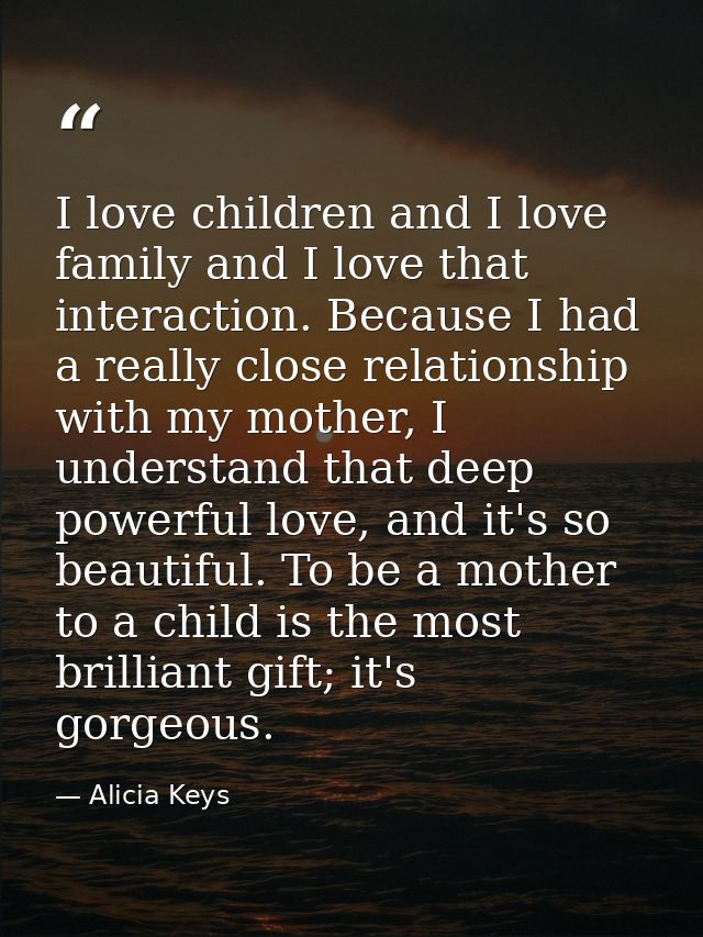 I love children and I love family and I love that interaction. Because I had a really close relationship with my mother, — Alicia Keys