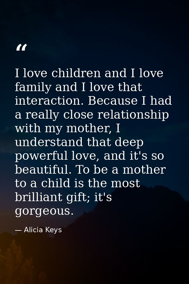I love children and I love family and I love that interaction. Because I had a really close relationship with my mother, — Alicia Keys